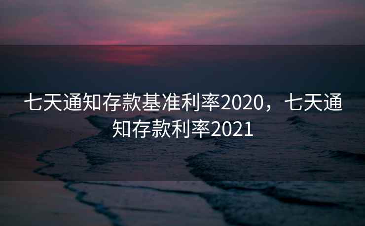 七天通知存款基准利率2020，七天通知存款利率2021