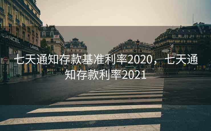七天通知存款基准利率2020，七天通知存款利率2021