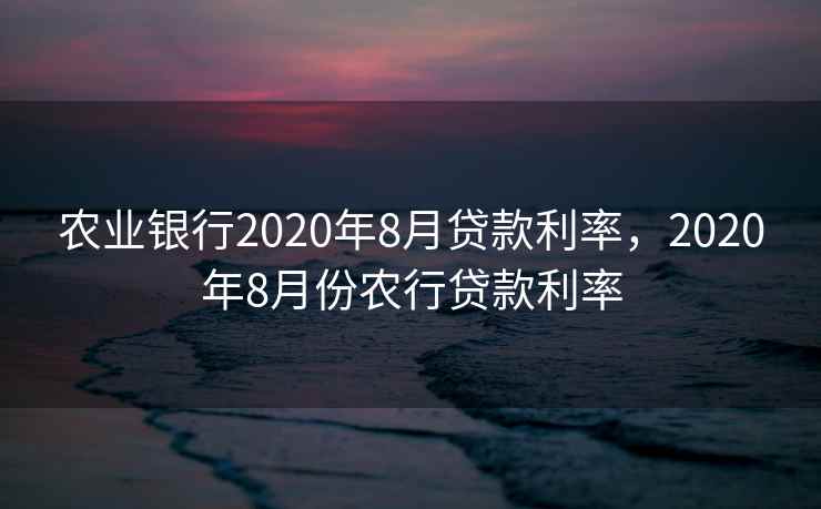 农业银行2020年8月贷款利率，2020年8月份农行贷款利率