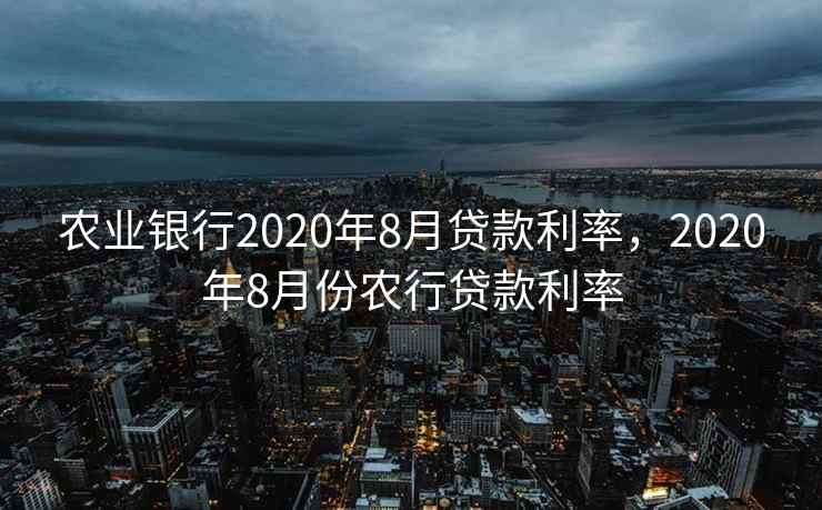 农业银行2020年8月贷款利率，2020年8月份农行贷款利率