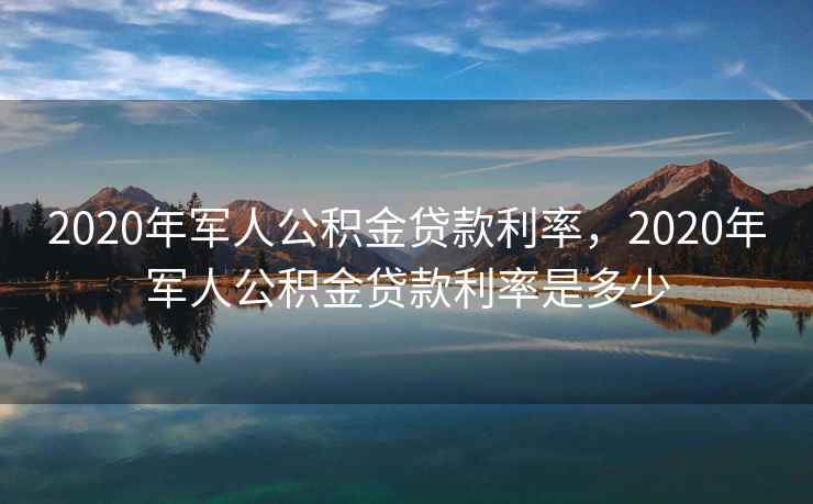 2020年军人公积金贷款利率，2020年军人公积金贷款利率是多少