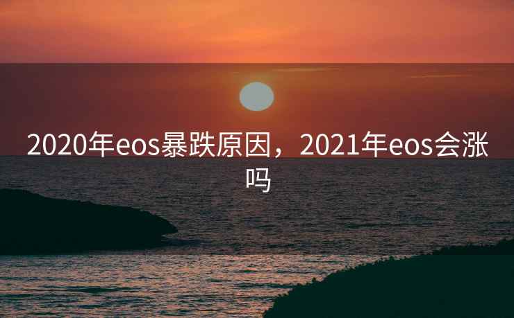 2020年eos暴跌原因，2021年eos会涨吗