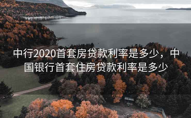 中行2020首套房贷款利率是多少，中国银行首套住房贷款利率是多少