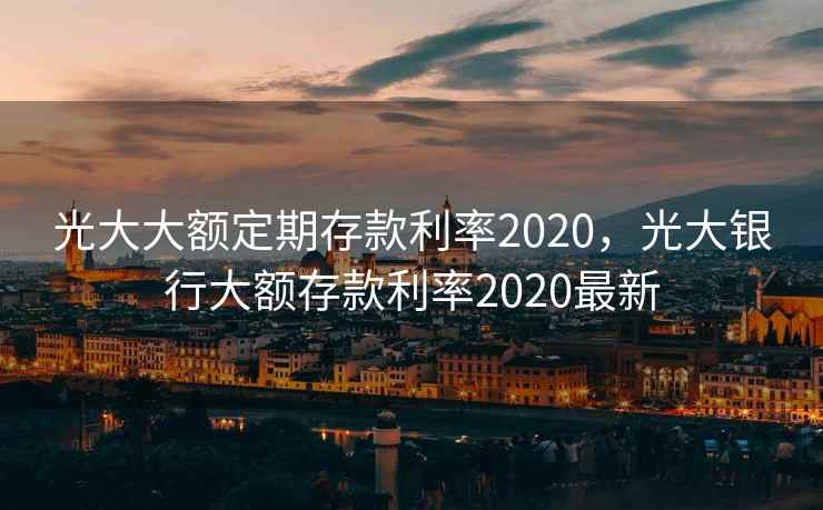 光大大额定期存款利率2020，光大银行大额存款利率2020最新  第1张