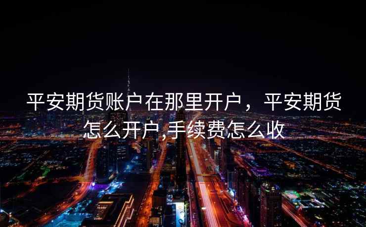 平安期货账户在那里开户，平安期货怎么开户,手续费怎么收