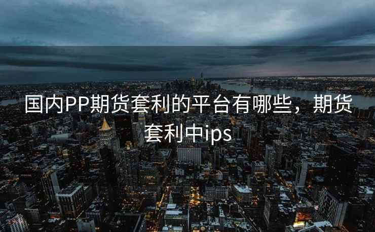 国内PP期货套利的平台有哪些，期货套利中ips