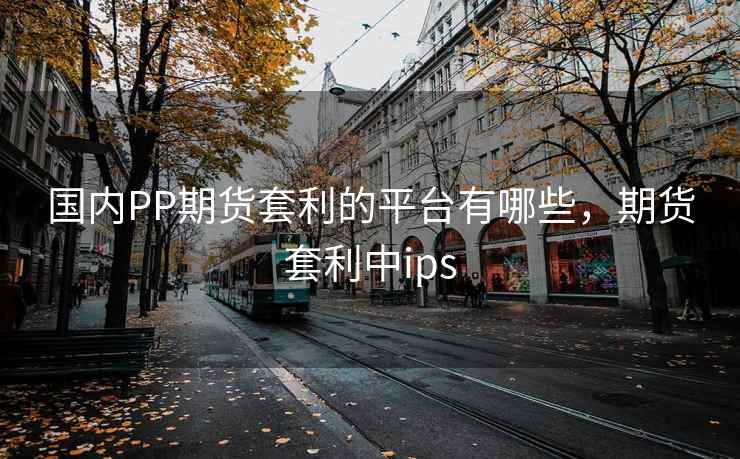 国内PP期货套利的平台有哪些，期货套利中ips