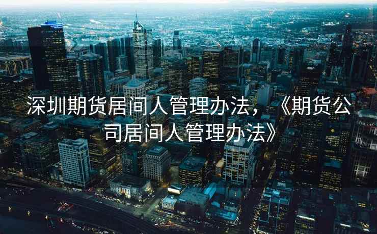 深圳期货居间人管理办法，《期货公司居间人管理办法》