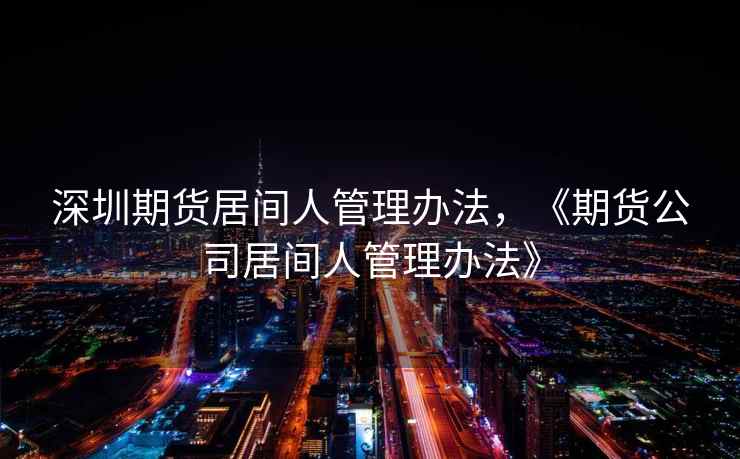 深圳期货居间人管理办法，《期货公司居间人管理办法》