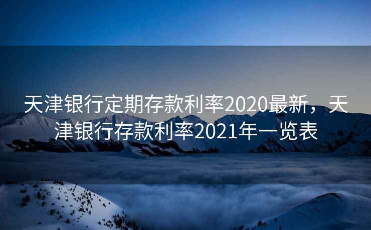 天津银行定期存款利率2020最新，天津银行存款利率2021年一览表
