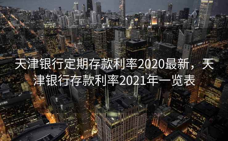 天津银行定期存款利率2020最新，天津银行存款利率2021年一览表