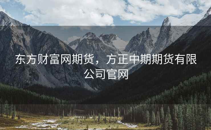东方财富网期货,方正中期期货有限公司官网