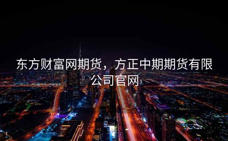 东方财富网期货,方正中期期货有限公司官网