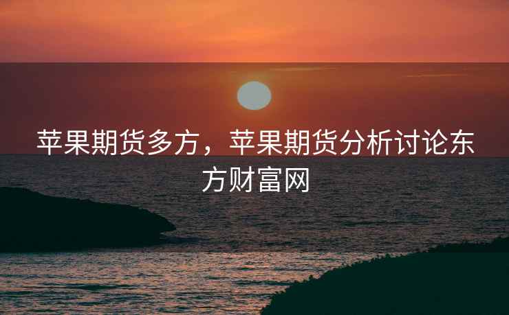 苹果期货多方,苹果期货分析讨论东方财富网