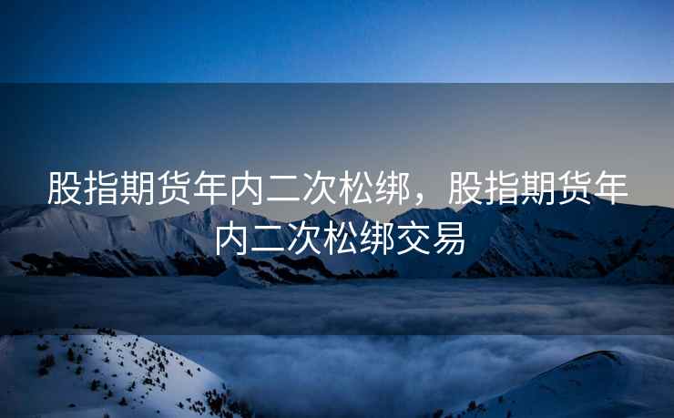 股指期货年内二次松绑，股指期货年内二次松绑交易