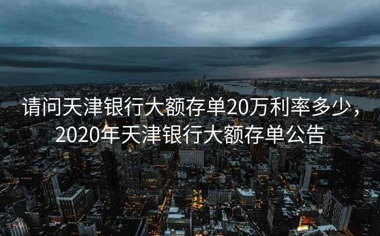 请问天津银行大额存单20万利率多少，2020年天津银行大额存单公告