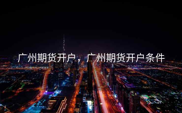 广州期货开户，广州期货开户条件