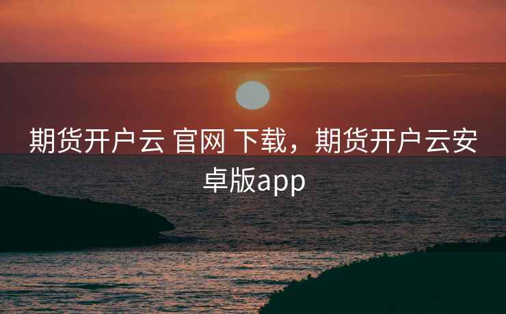 期货开户云 官网 下载，期货开户云安卓版app