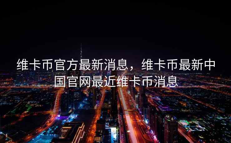 维卡币官方最新消息，维卡币最新中国官网最近维卡币消息