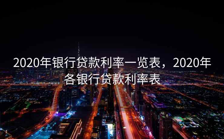 2020年银行贷款利率一览表，2020年各银行贷款利率表
