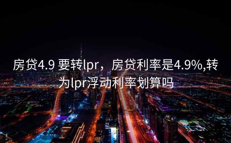 房贷4.9 要转lpr，房贷利率是4.9%,转为lpr浮动利率划算吗