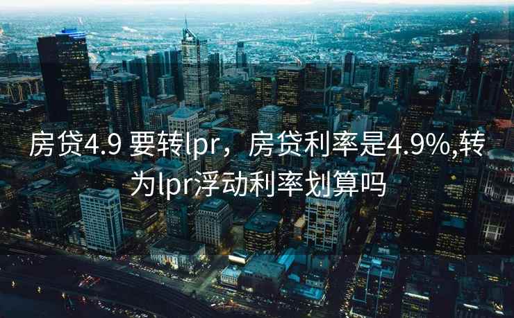 房贷4.9 要转lpr，房贷利率是4.9%,转为lpr浮动利率划算吗