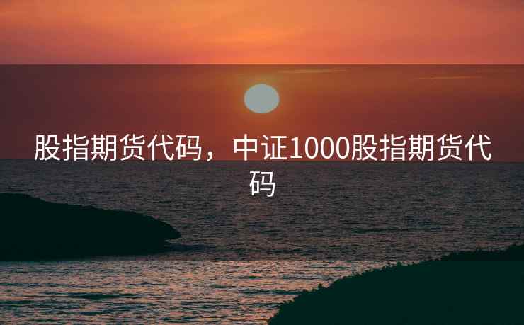 股指期货代码，中证1000股指期货代码