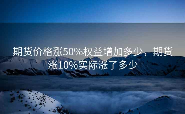 期货价格涨50%权益增加多少，期货涨10%实际涨了多少