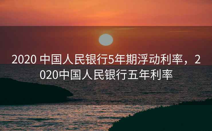 2020 中国人民银行5年期浮动利率，2020中国人民银行五年利率