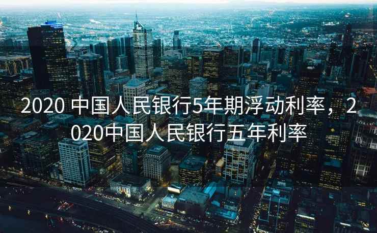 2020 中国人民银行5年期浮动利率，2020中国人民银行五年利率