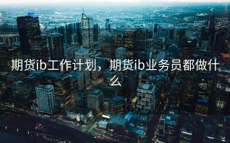 期货ib工作计划，期货ib业务员都做什么