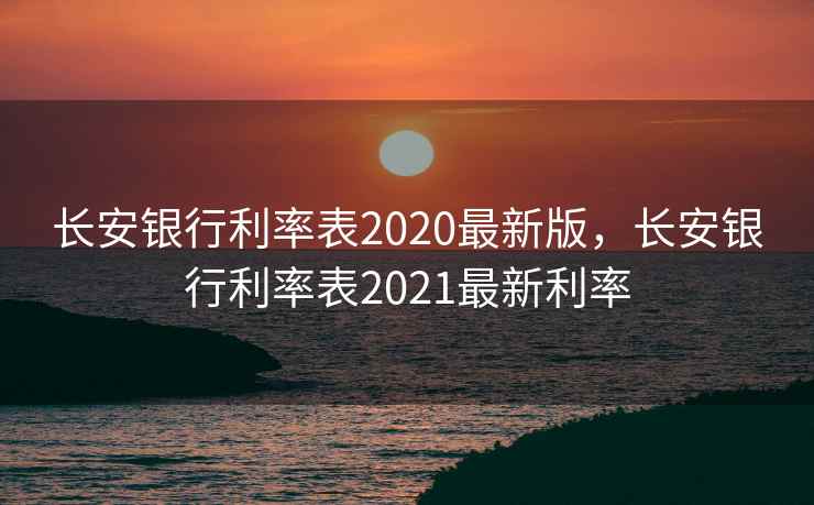 长安银行利率表2020最新版，长安银行利率表2021最新利率