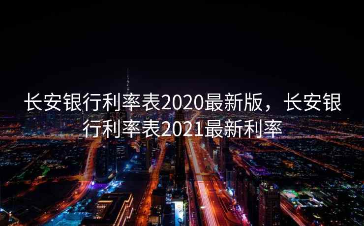 长安银行利率表2020最新版，长安银行利率表2021最新利率