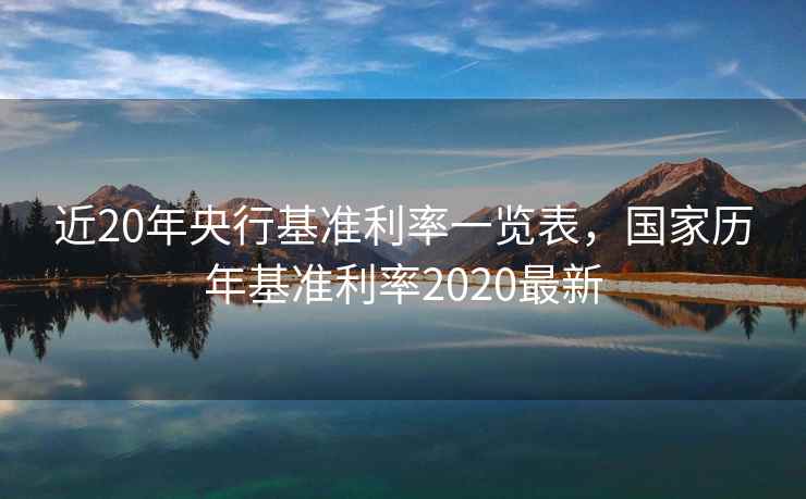 近20年央行基准利率一览表,国家历年基准利率2020最新 第2张 近20年央行基准利率一览表,国家历年基准利率2020最新 第2张