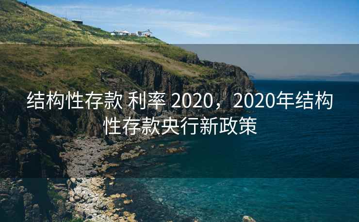 结构性存款 利率 2020,2020年结构性存款央行新政策