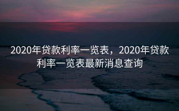 2020年贷款利率一览表，2020年贷款利率一览表最新消息查询