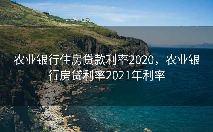农业银行住房贷款利率2020，农业银行房贷利率2021年利率