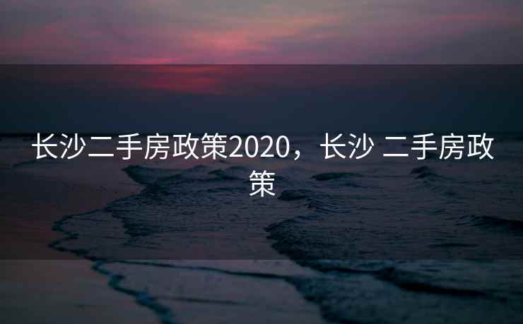 长沙二手房政策2020，长沙 二手房政策