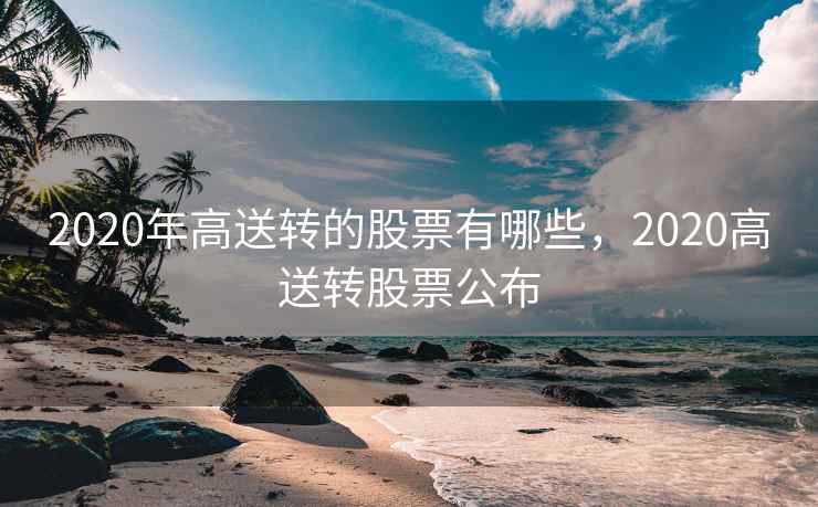 2020年高送转的股票有哪些,2020高送转股票公布