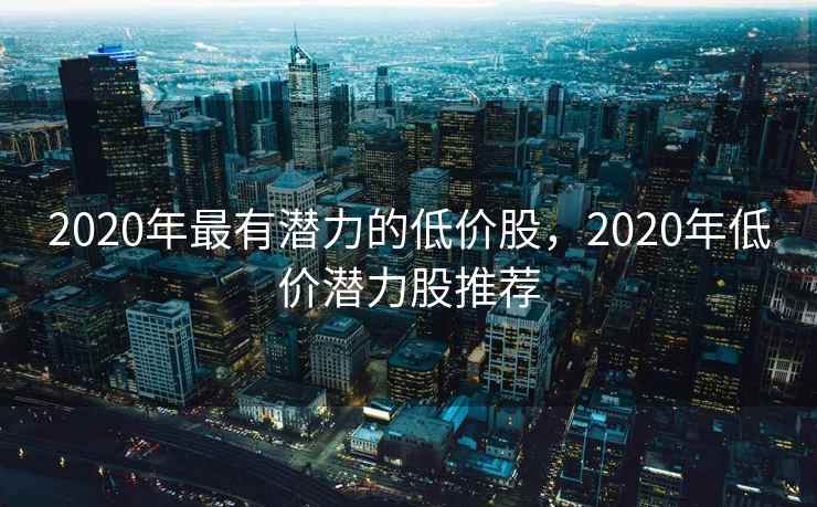2020年最有潜力的低价股,2020年低价潜力股推荐