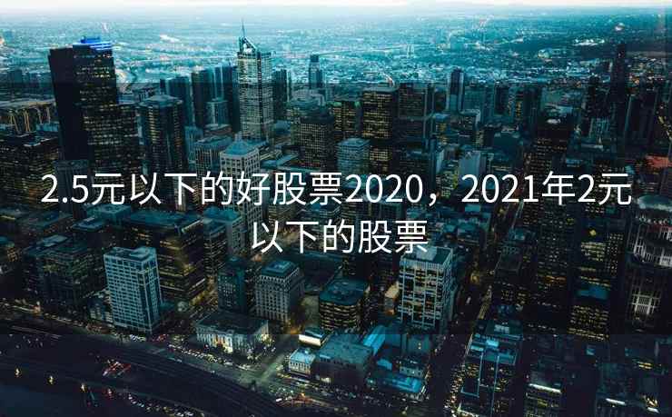 2.5元以下的好股票2020,2021年2元以下的股票