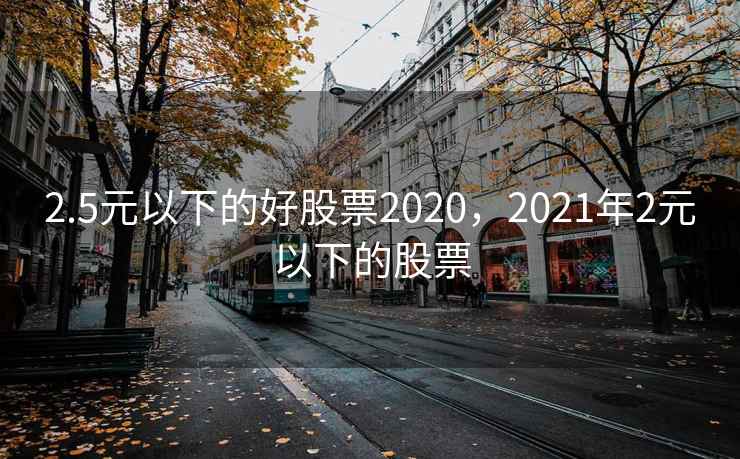 2.5元以下的好股票2020,2021年2元以下的股票