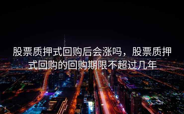 股票质押式回购后会涨吗，股票质押式回购的回购期限不超过几年