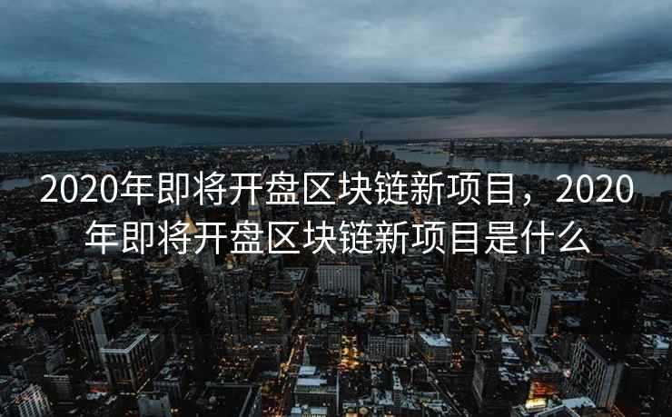 2020年即将开盘区块链新项目，2020年即将开盘区块链新项目是什么  第2张
