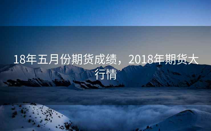 18年五月份期货成绩，2018年期货大行情