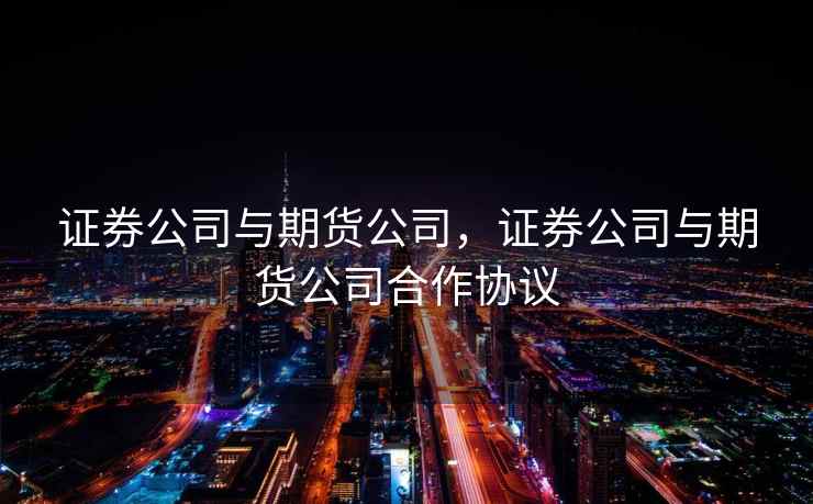 证券公司与期货公司，证券公司与期货公司合作协议  第2张