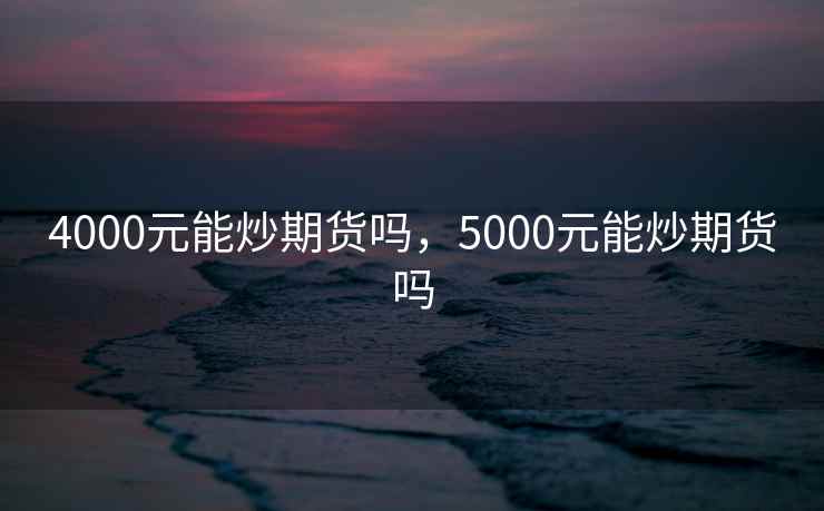 4000元能炒期货吗，5000元能炒期货吗