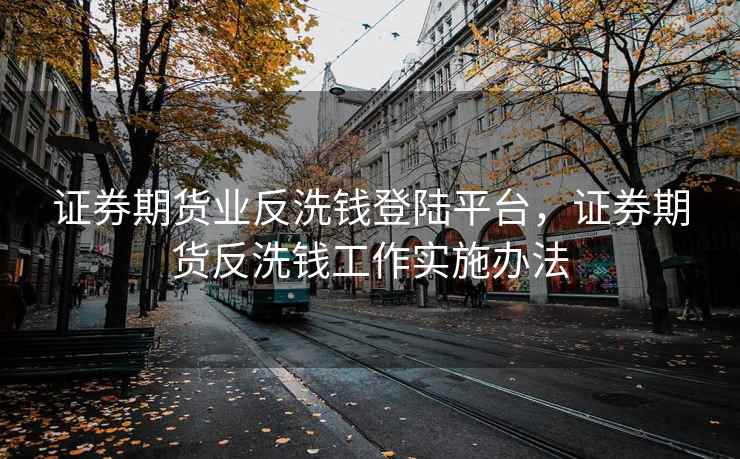 证券期货业反洗钱登陆平台，证券期货反洗钱工作实施办法  第1张