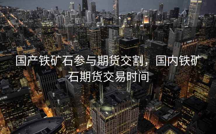 国产铁矿石参与期货交割,国内铁矿石期货交易时间