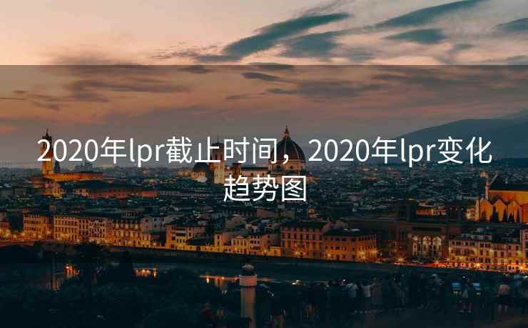 2020年lpr截止时间，2020年lpr变化趋势图